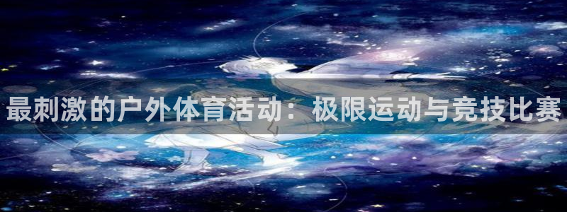 JJB竞技宝官网下载平台注册：最刺激的户外体育活动：