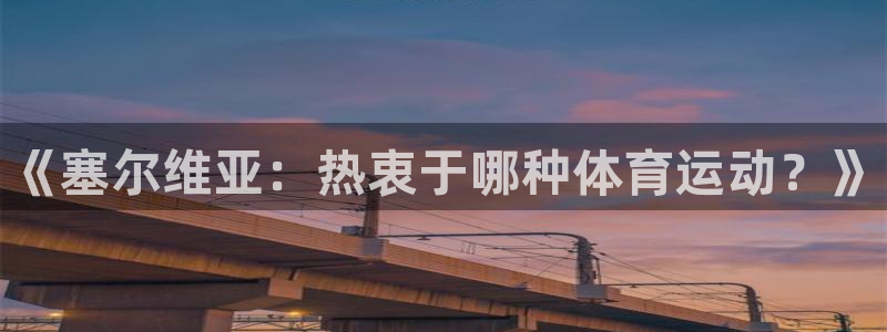 JJB竞技宝官网下载官方客服电话：《塞尔维亚：热衷于