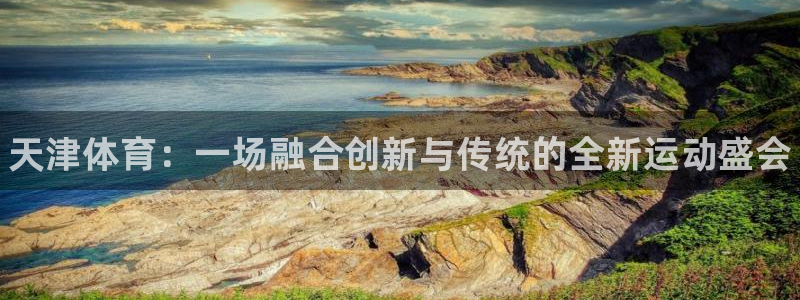 JJB竞技宝官网下载联系电话：天津体育：一场融合创新与传统的