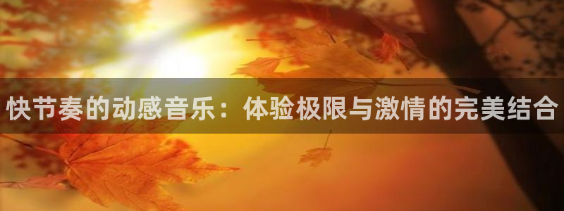 JJB竞技宝官网下载招商电话地址查询：快节奏的动感音