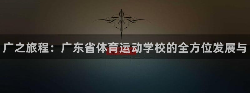 JJB竞技宝官网下载招商电话是多少：广之旅程：广东省体育运动