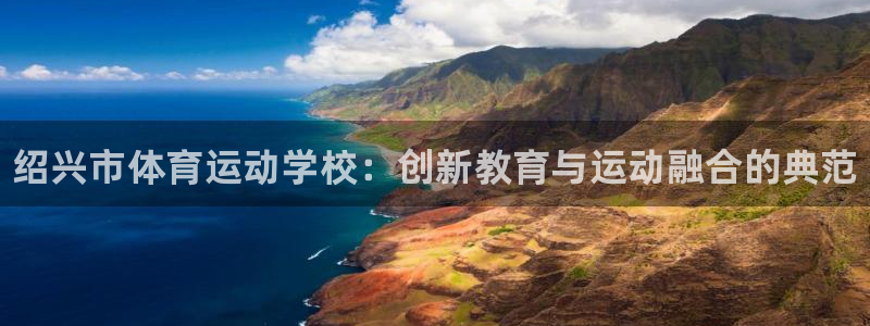 JJB竞技宝官网下载平台假的吗是真的吗吗：绍兴市体育运动学校