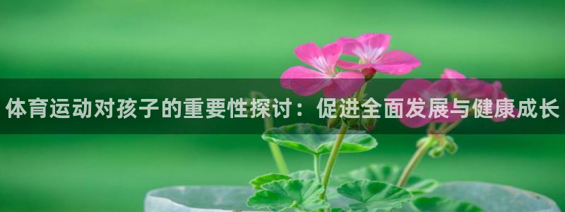 JJB竞技宝官网下载招商电话是多少啊：体育运动对孩子
