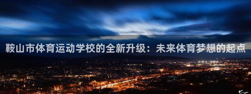 JJB竞技宝官网下载软件：鞍山市体育运动学校的全新升