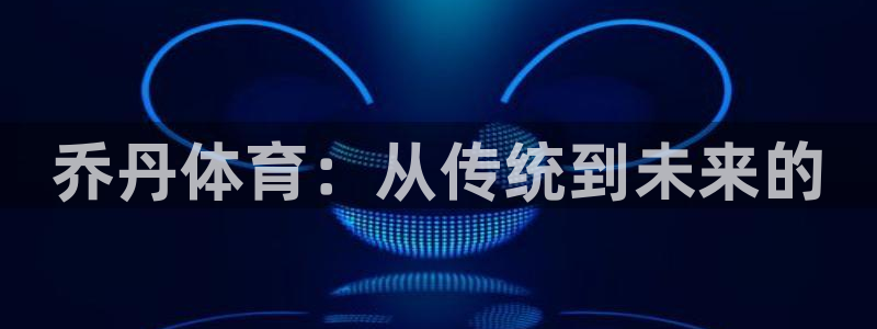JJB竞技宝官方正版app娱乐代理怎么样：乔丹体育：从传统到