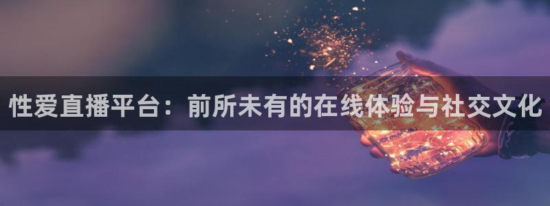 乐球吧jrs低调看直播：性爱直播平台：前所未有的在线体验与社交文化